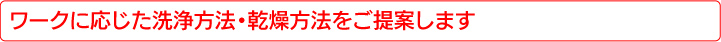 ワークに応じた洗浄方法・乾燥方法をご提案します